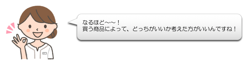 なるほど〜〜！
買う商品によって、どっちがいいか考えた方がいいんですね！

