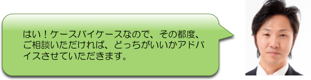 はい！ケースバイケースなので、その都度、
ご相談いただければ、どっちがいいかアドバ
イスさせていただきます。
